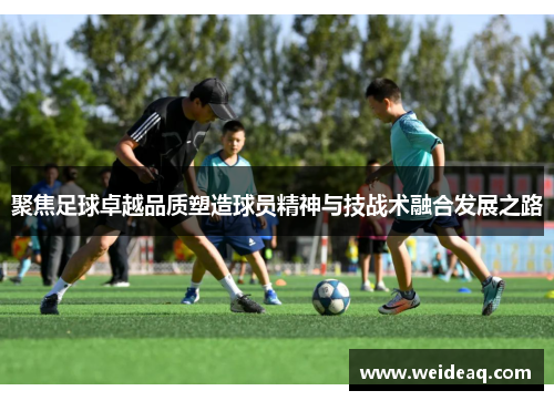 聚焦足球卓越品质塑造球员精神与技战术融合发展之路