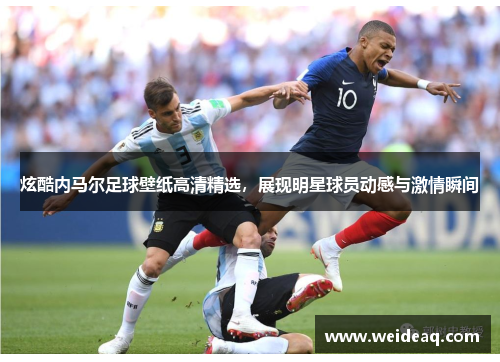 炫酷内马尔足球壁纸高清精选，展现明星球员动感与激情瞬间