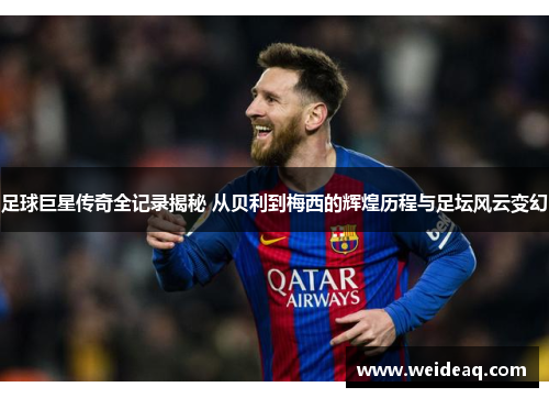 足球巨星传奇全记录揭秘 从贝利到梅西的辉煌历程与足坛风云变幻
