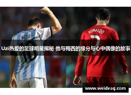 Uzi热爱的足球明星揭秘 他与梅西的缘分与心中偶像的故事