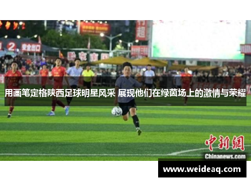 用画笔定格陕西足球明星风采 展现他们在绿茵场上的激情与荣耀