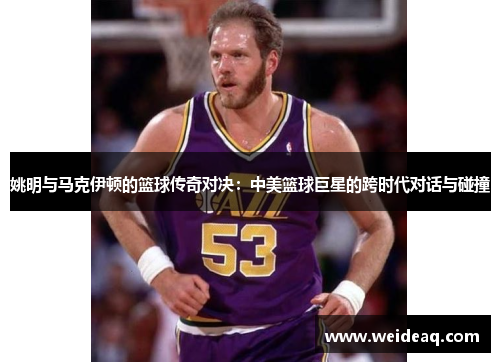 姚明与马克伊顿的篮球传奇对决：中美篮球巨星的跨时代对话与碰撞
