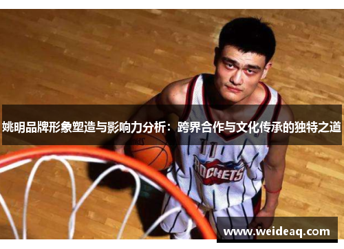 姚明品牌形象塑造与影响力分析：跨界合作与文化传承的独特之道