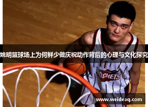 姚明篮球场上为何鲜少做庆祝动作背后的心理与文化探究