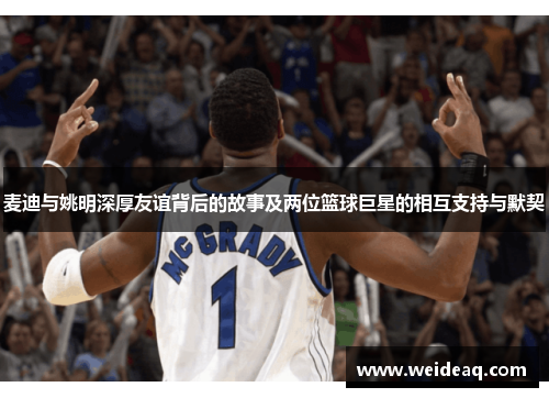 麦迪与姚明深厚友谊背后的故事及两位篮球巨星的相互支持与默契