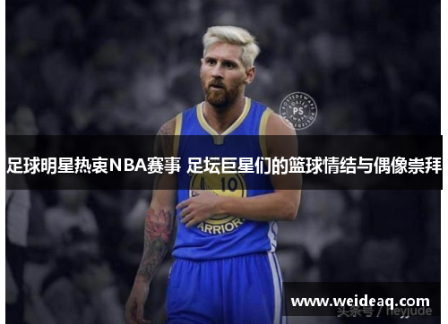 足球明星热衷NBA赛事 足坛巨星们的篮球情结与偶像崇拜