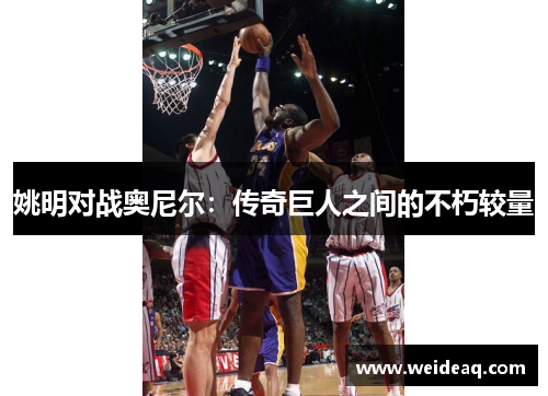 姚明对战奥尼尔：传奇巨人之间的不朽较量