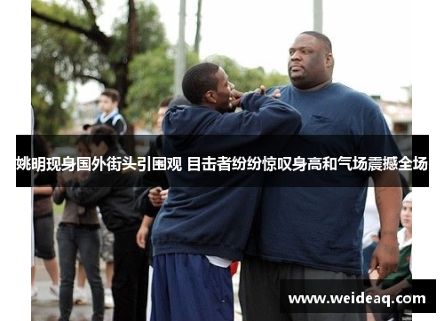 姚明现身国外街头引围观 目击者纷纷惊叹身高和气场震撼全场