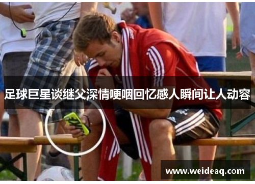 足球巨星谈继父深情哽咽回忆感人瞬间让人动容