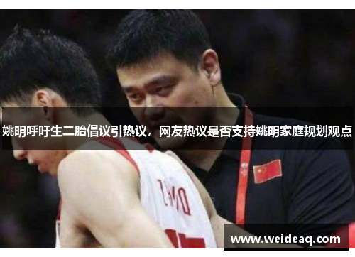 姚明呼吁生二胎倡议引热议，网友热议是否支持姚明家庭规划观点