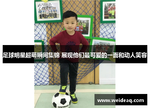 足球明星超萌瞬间集锦 展现他们最可爱的一面和动人笑容