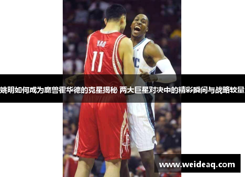 姚明如何成为魔兽霍华德的克星揭秘 两大巨星对决中的精彩瞬间与战略较量