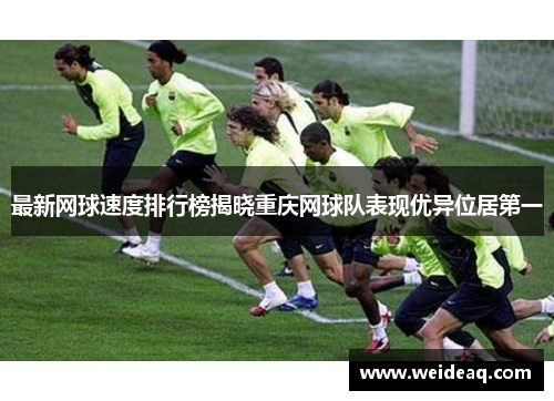 最新网球速度排行榜揭晓重庆网球队表现优异位居第一