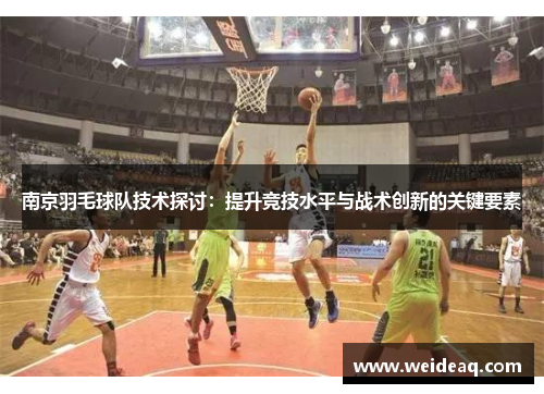 南京羽毛球队技术探讨：提升竞技水平与战术创新的关键要素