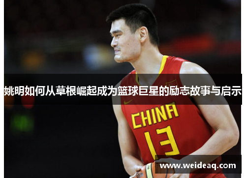 姚明如何从草根崛起成为篮球巨星的励志故事与启示
