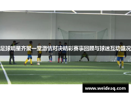 足球明星齐聚一堂激情对决精彩赛事回顾与球迷互动盛况