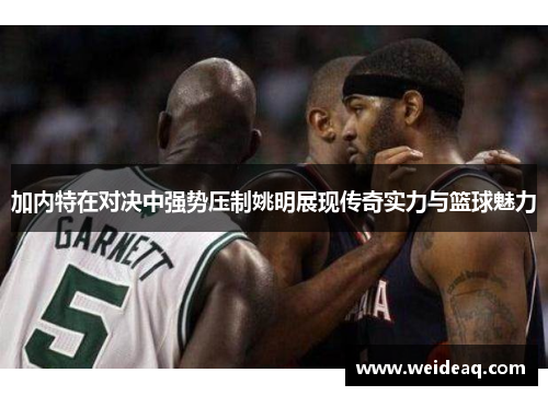 加内特在对决中强势压制姚明展现传奇实力与篮球魅力