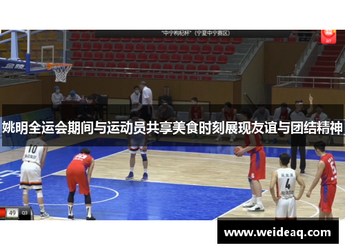 姚明全运会期间与运动员共享美食时刻展现友谊与团结精神