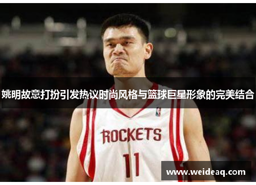 姚明故意打扮引发热议时尚风格与篮球巨星形象的完美结合