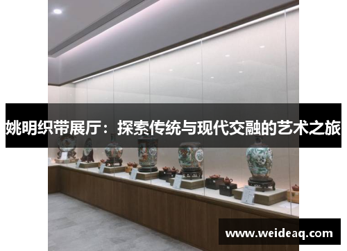 姚明织带展厅：探索传统与现代交融的艺术之旅