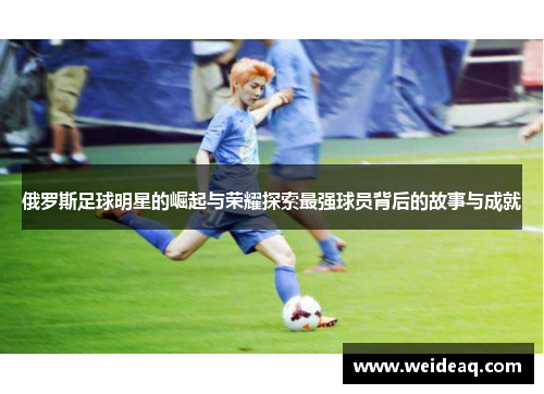 俄罗斯足球明星的崛起与荣耀探索最强球员背后的故事与成就