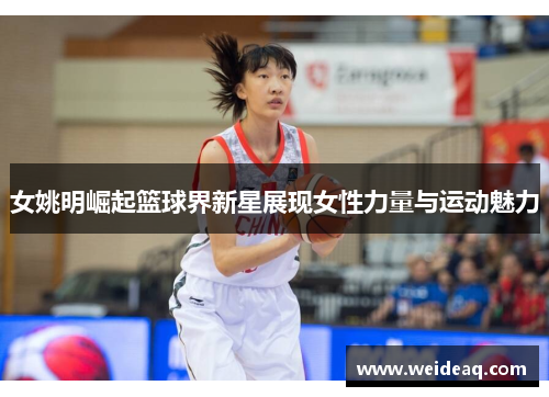 女姚明崛起篮球界新星展现女性力量与运动魅力