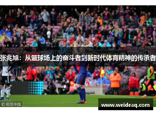 张兆旭：从篮球场上的奋斗者到新时代体育精神的传承者