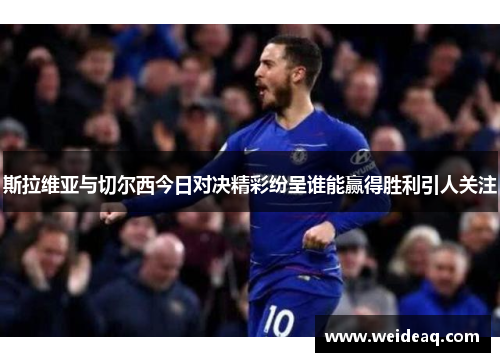 斯拉维亚与切尔西今日对决精彩纷呈谁能赢得胜利引人关注