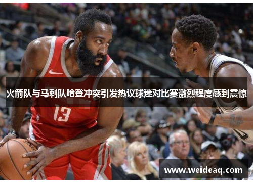 火箭队与马刺队哈登冲突引发热议球迷对比赛激烈程度感到震惊