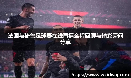 快盈VIII法国与秘鲁足球赛在线直播全程回顾与精彩瞬间分享